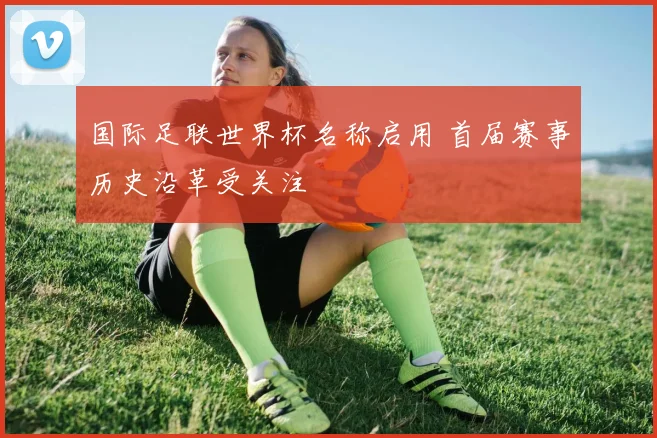 国际足联世界杯名称启用 首届赛事历史沿革受关注