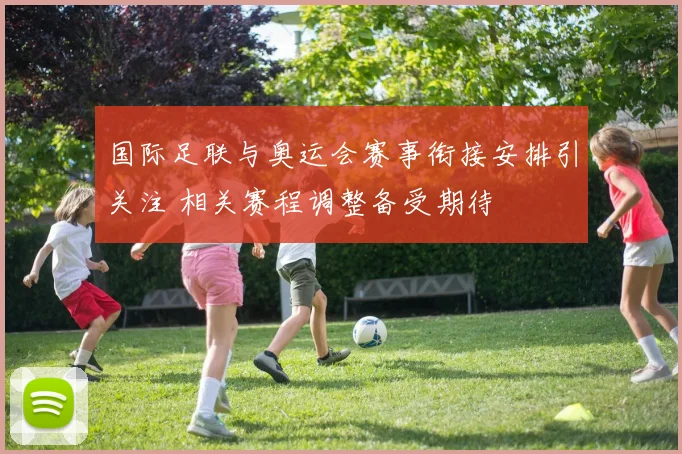 国际足联与奥运会赛事衔接安排引关注 相关赛程调整备受期待