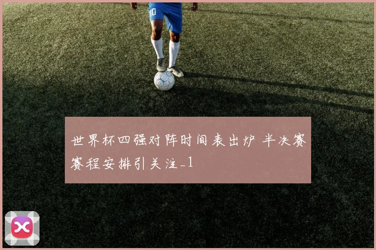 世界杯四强对阵时间表出炉 半决赛赛程安排引关注_1