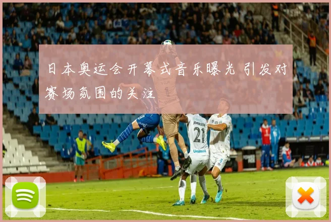 日本奥运会开幕式音乐曝光 引发对赛场氛围的关注