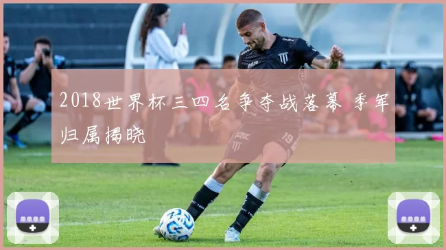 2018世界杯三四名争夺战落幕 季军归属揭晓
