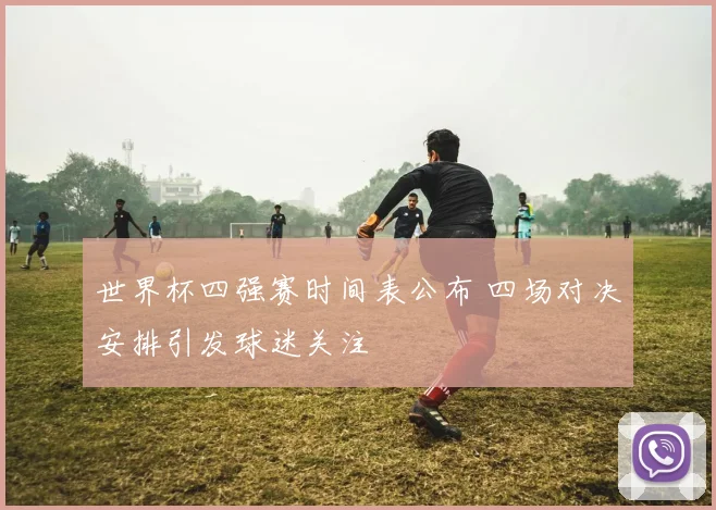 世界杯四强赛时间表公布 四场对决安排引发球迷关注