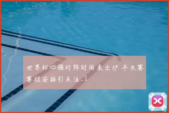 世界杯四强对阵时间表出炉 半决赛赛程安排引关注_1