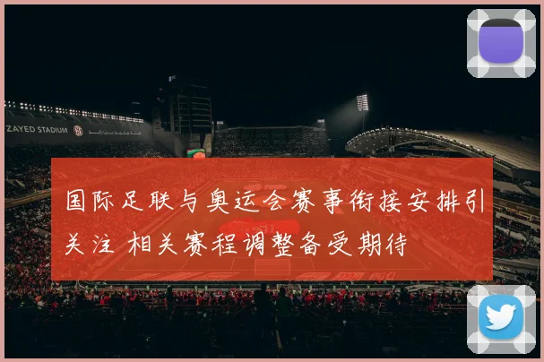 国际足联与奥运会赛事衔接安排引关注 相关赛程调整备受期待