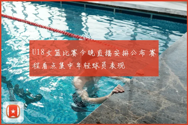 U18女篮比赛今晚直播安排公布 赛程看点集中年轻球员表现