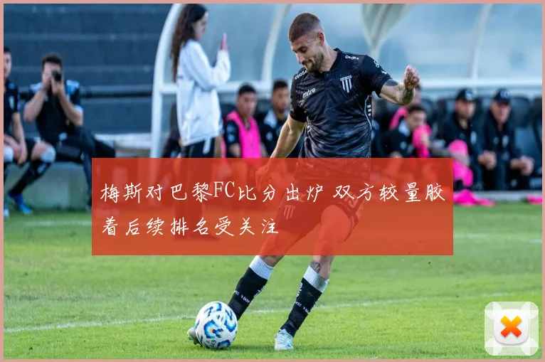 梅斯对巴黎FC比分出炉 双方较量胶着后续排名受关注