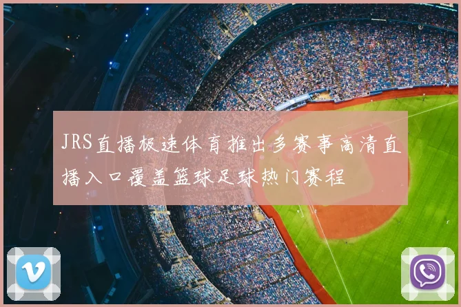 JRS直播极速体育推出多赛事高清直播入口覆盖篮球足球热门赛程