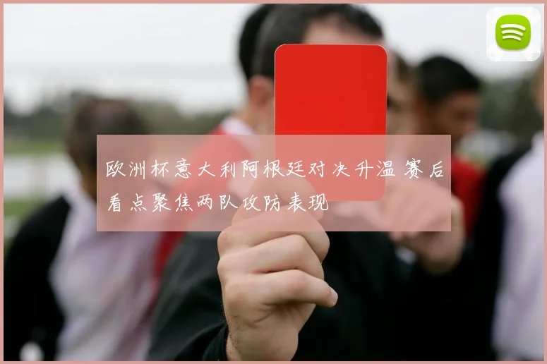 欧洲杯意大利阿根廷对决升温 赛后看点聚焦两队攻防表现