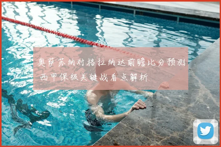 奥萨苏纳对格拉纳达前瞻比分预测 西甲保级关键战看点解析