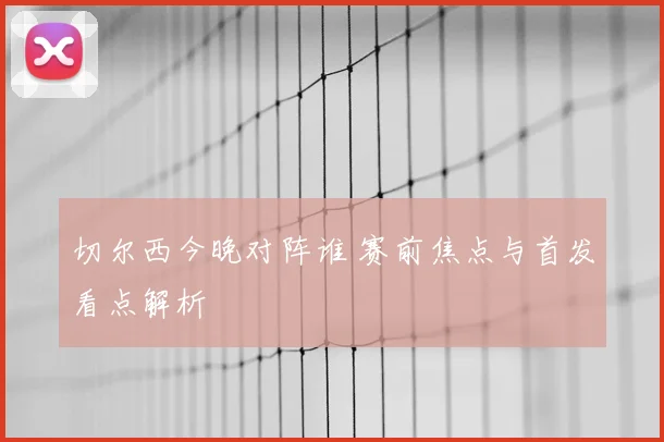 切尔西今晚对阵谁 赛前焦点与首发看点解析