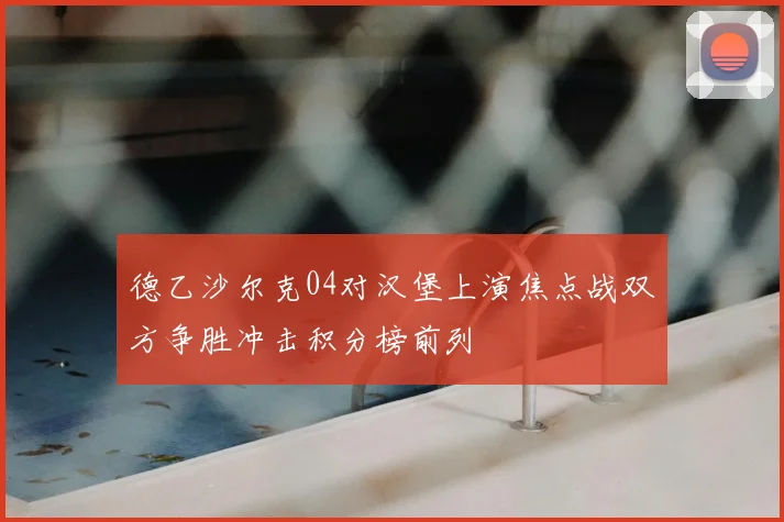 德乙沙尔克04对汉堡上演焦点战双方争胜冲击积分榜前列