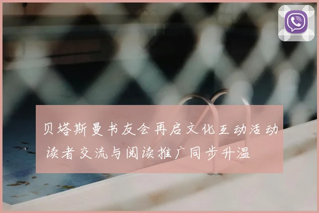 贝塔斯曼书友会再启文化互动活动 读者交流与阅读推广同步升温