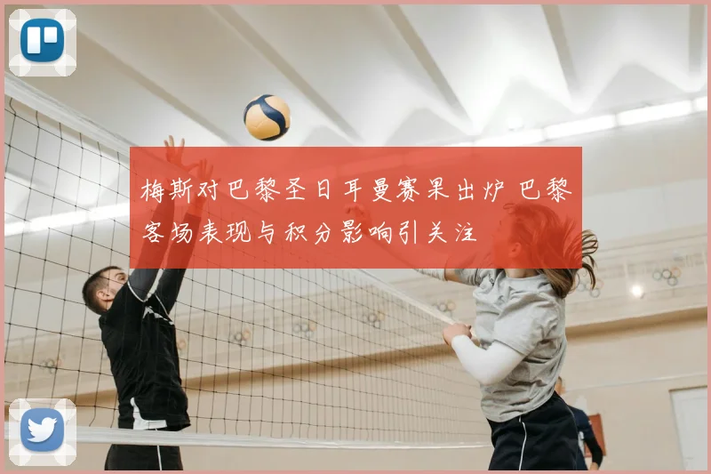 梅斯对巴黎圣日耳曼赛果出炉 巴黎客场表现与积分影响引关注