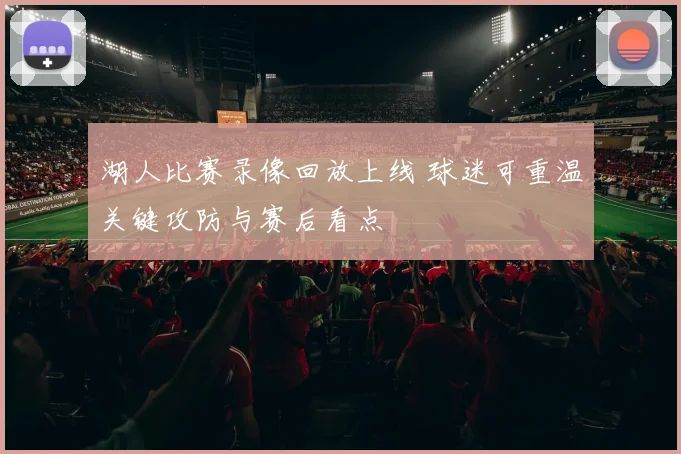 湖人比赛录像回放上线 球迷可重温关键攻防与赛后看点