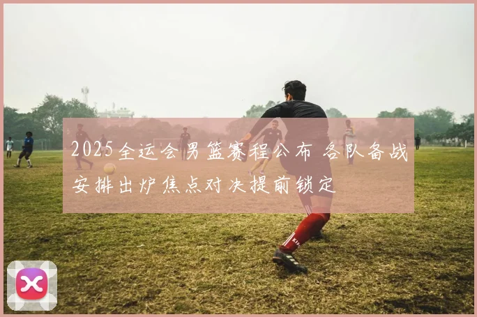 2025全运会男篮赛程公布 各队备战安排出炉焦点对决提前锁定