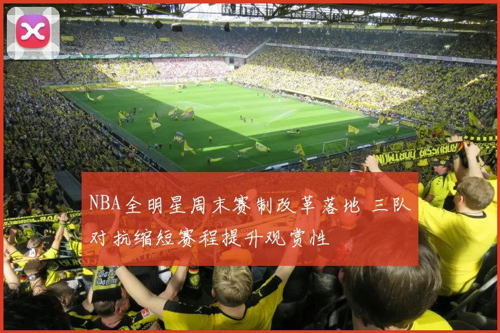 NBA全明星周末赛制改革落地 三队对抗缩短赛程提升观赏性