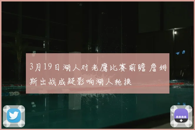 3月19日湖人对老鹰比赛前瞻 詹姆斯出战成疑影响湖人轮换
