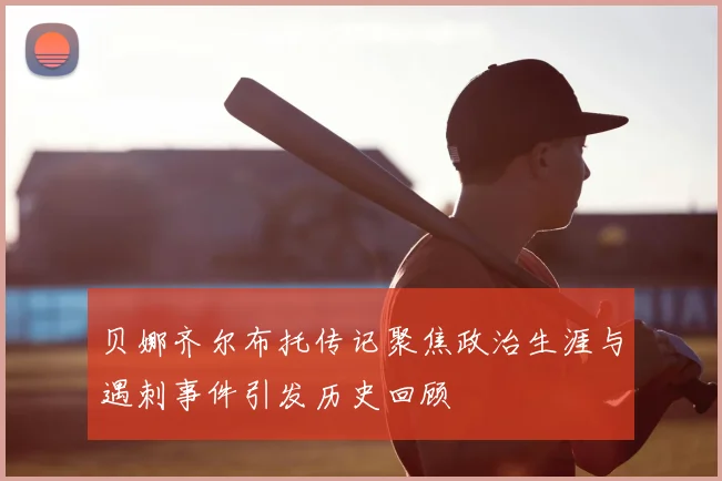 贝娜齐尔布托传记聚焦政治生涯与遇刺事件引发历史回顾