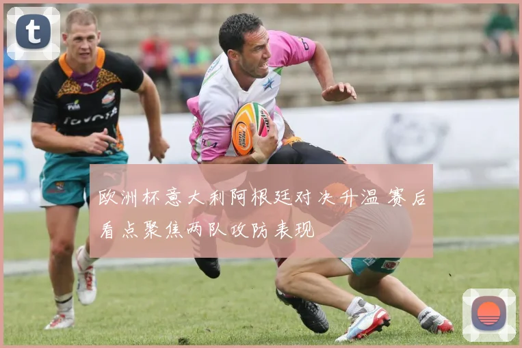 欧洲杯意大利阿根廷对决升温 赛后看点聚焦两队攻防表现