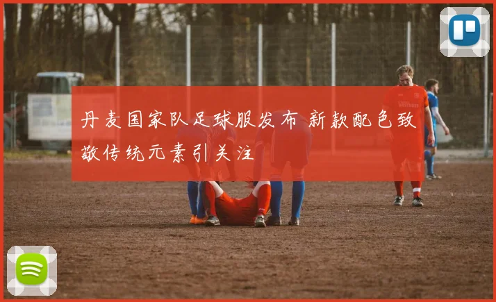 丹麦国家队足球服发布 新款配色致敬传统元素引关注