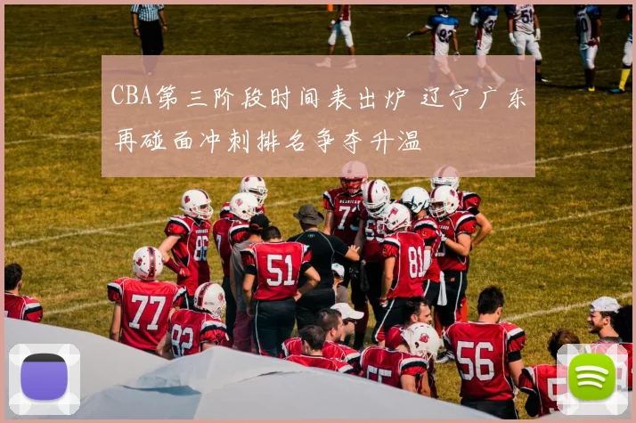 CBA第三阶段时间表出炉 辽宁广东再碰面冲刺排名争夺升温