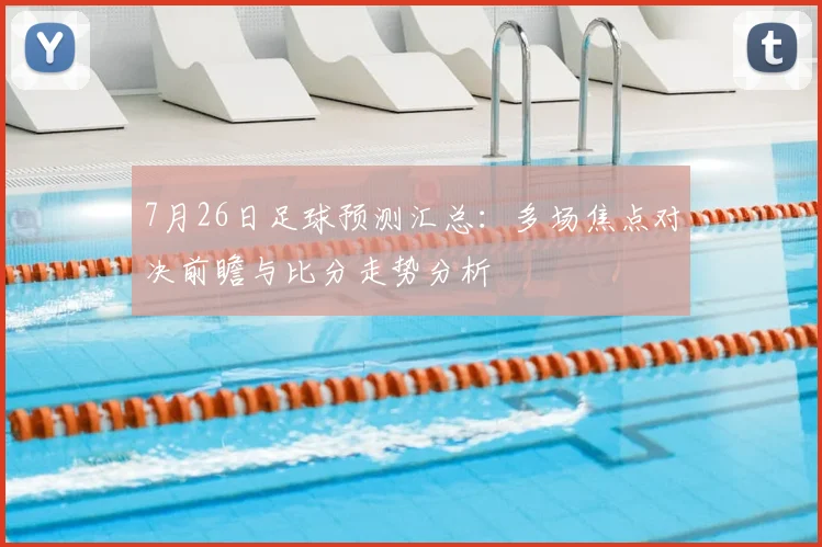 7月26日足球预测汇总：多场焦点对决前瞻与比分走势分析