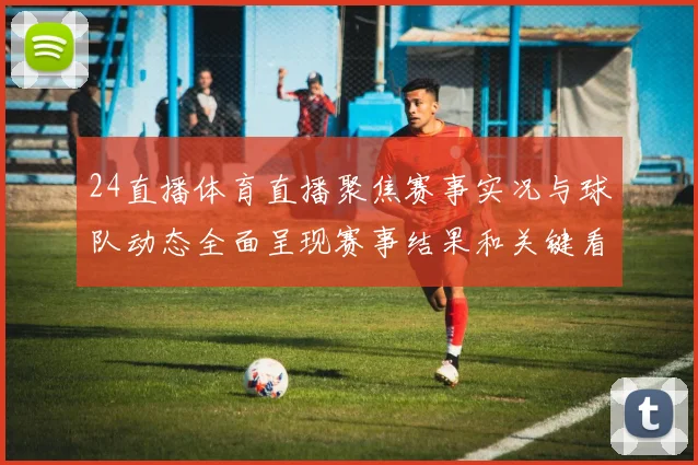 24直播体育直播聚焦赛事实况与球队动态全面呈现赛事结果和关键看点