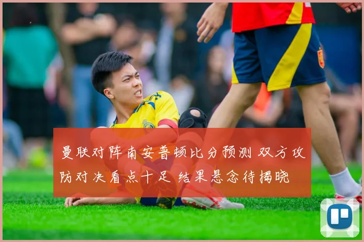 曼联对阵南安普顿比分预测 双方攻防对决看点十足 结果悬念待揭晓