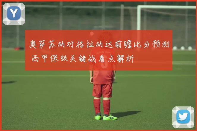 奥萨苏纳对格拉纳达前瞻比分预测 西甲保级关键战看点解析