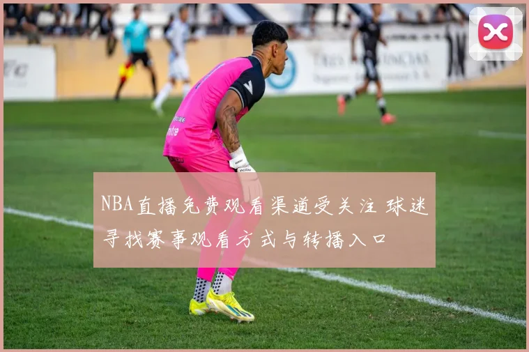 NBA直播免费观看渠道受关注 球迷寻找赛事观看方式与转播入口