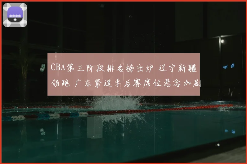 CBA第三阶段排名榜出炉 辽宁新疆领跑 广东紧追季后赛席位悬念加剧