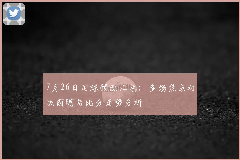 7月26日足球预测汇总：多场焦点对决前瞻与比分走势分析
