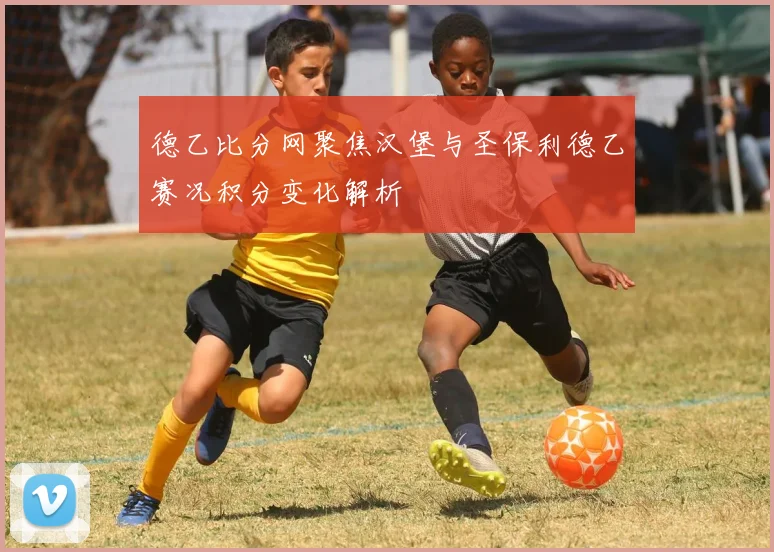 德乙比分网聚焦汉堡与圣保利德乙赛况积分变化解析