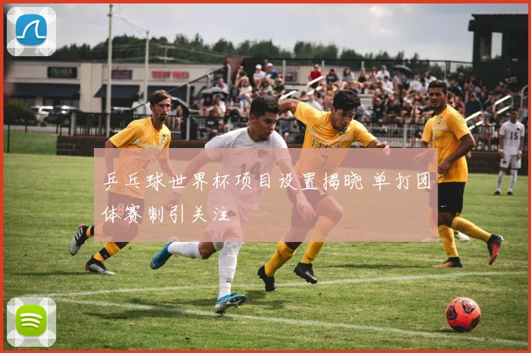 乒乓球世界杯项目设置揭晓 单打团体赛制引关注