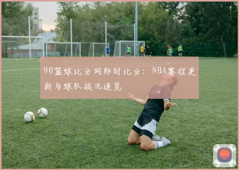 90篮球比分网即时比分：NBA赛程更新与球队战况速览