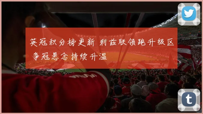 英冠积分榜更新 利兹联领跑升级区 争冠悬念持续升温