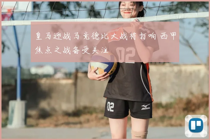 皇马迎战马竞德比大战将打响 西甲焦点之战备受关注