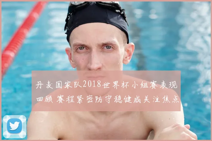 丹麦国家队2018世界杯小组赛表现回顾 赛程紧密防守稳健成关注焦点