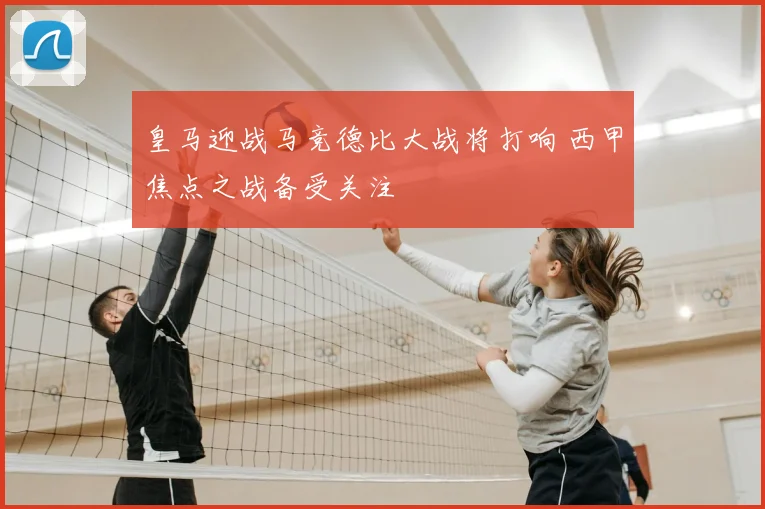 皇马迎战马竞德比大战将打响 西甲焦点之战备受关注