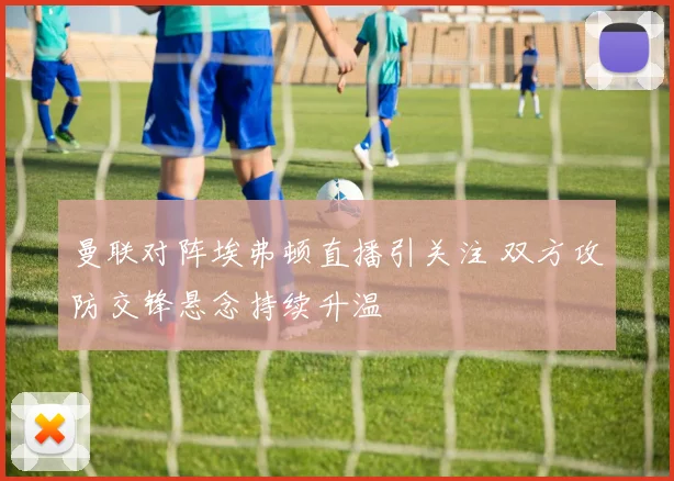 曼联对阵埃弗顿直播引关注 双方攻防交锋悬念持续升温