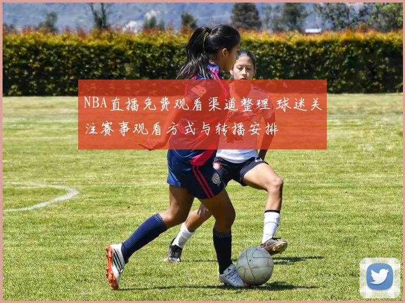 NBA直播免费观看渠道整理 球迷关注赛事观看方式与转播安排