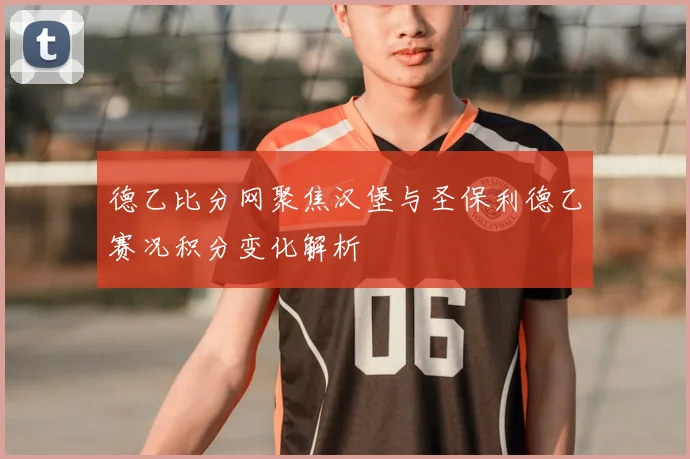 德乙比分网聚焦汉堡与圣保利德乙赛况积分变化解析