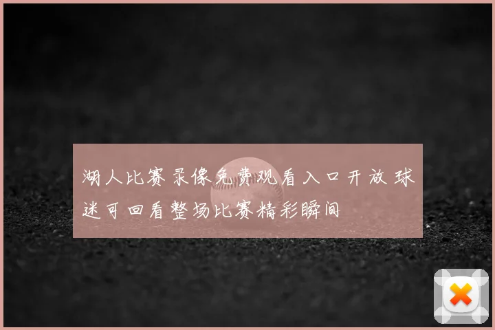 湖人比赛录像免费观看入口开放 球迷可回看整场比赛精彩瞬间