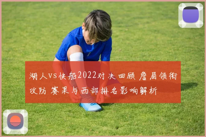 湖人vs快船2022对决回顾 詹眉领衔攻防 赛果与西部排名影响解析