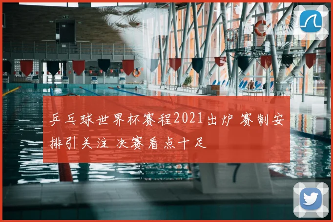 乒乓球世界杯赛程2021出炉 赛制安排引关注 决赛看点十足