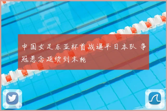 中国女足东亚杯首战逼平日本队 争冠悬念延续到末轮