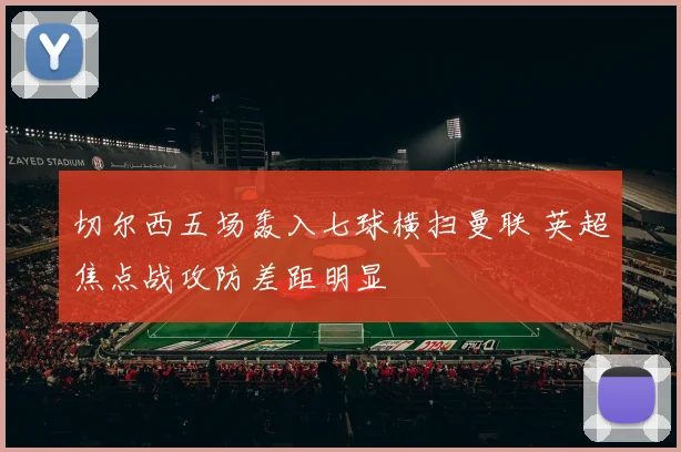 切尔西五场轰入七球横扫曼联 英超焦点战攻防差距明显