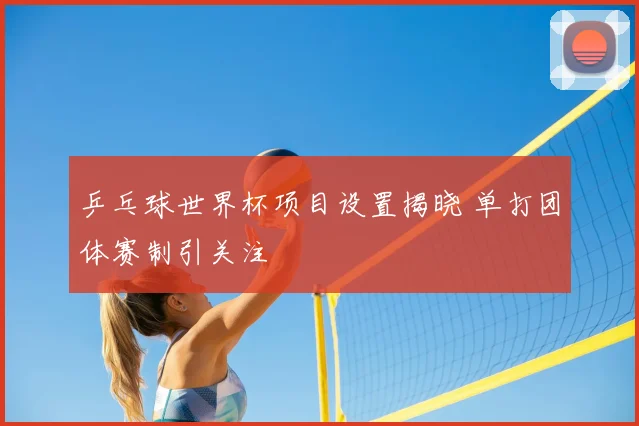 乒乓球世界杯项目设置揭晓 单打团体赛制引关注