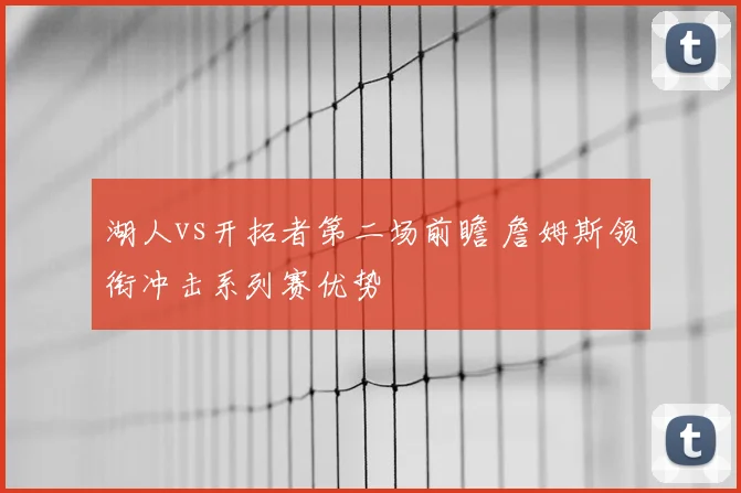 湖人vs开拓者第二场前瞻 詹姆斯领衔冲击系列赛优势