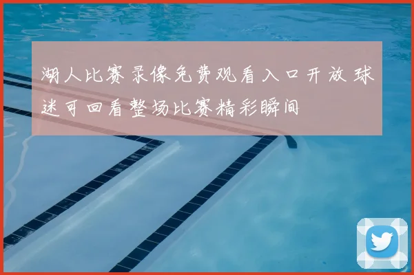 湖人比赛录像免费观看入口开放 球迷可回看整场比赛精彩瞬间